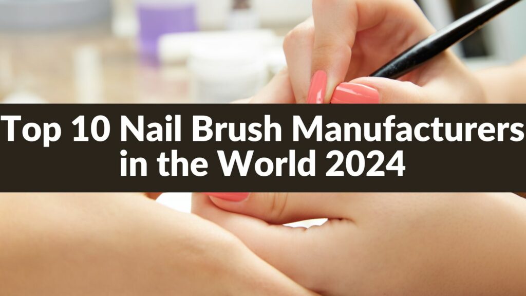 Top 10 Nail Brush Manufacturers in the World 2024