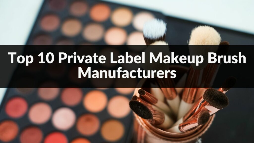 Top 10 Private Label Makeup Brush Manufacturers in 2024