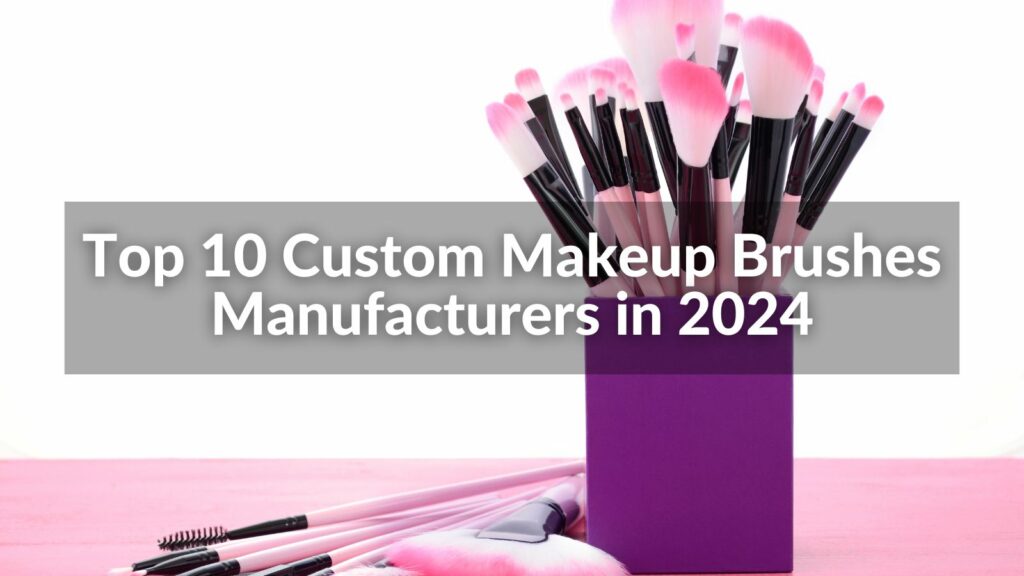 Top 10 Custom Makeup Brushes Manufacturers in 2024