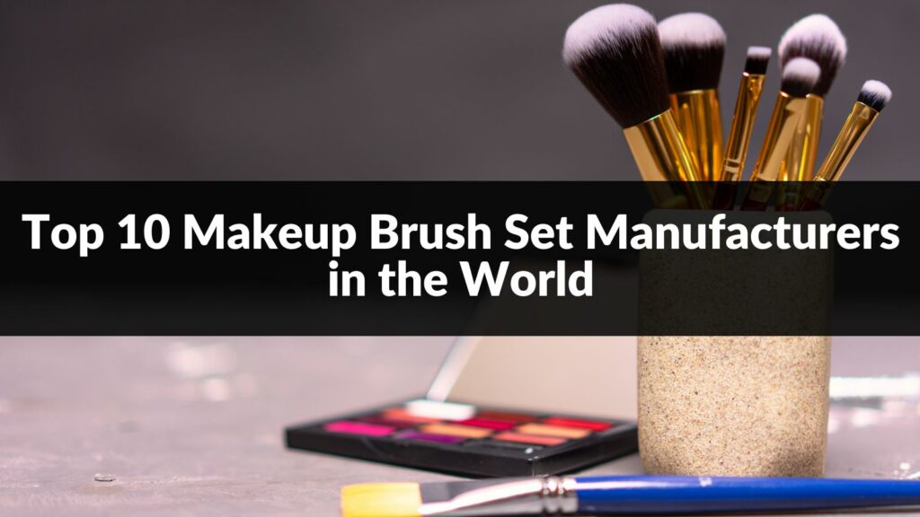 Top 10 Makeup Brush Set Manufacturers in the World 2024