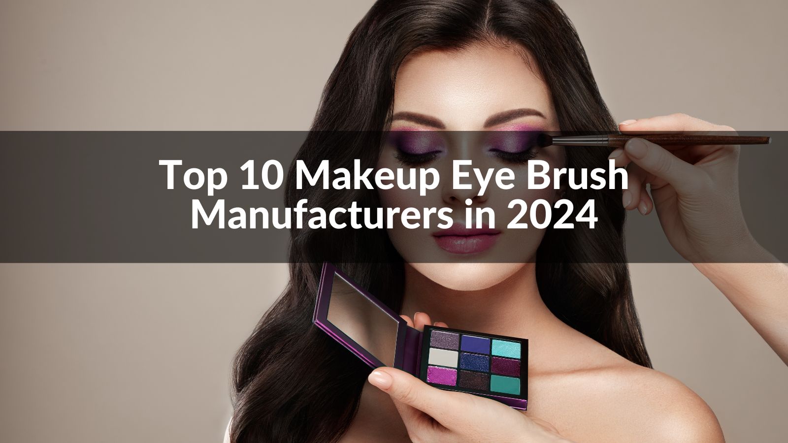 Top 10 Makeup Eye Brush Manufacturers in 2024